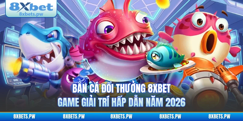 Bắn Cá Đổi Thưởng 8XBET - Game Giải Trí Hấp Dẫn Năm 2026