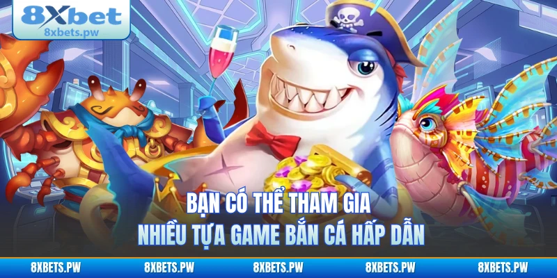 Bạn có thể tham gia nhiều tựa game bắn cá hấp dẫn