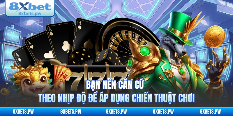 Bạn nên căn cứ theo nhịp độ để áp dụng chiến thuật chơi