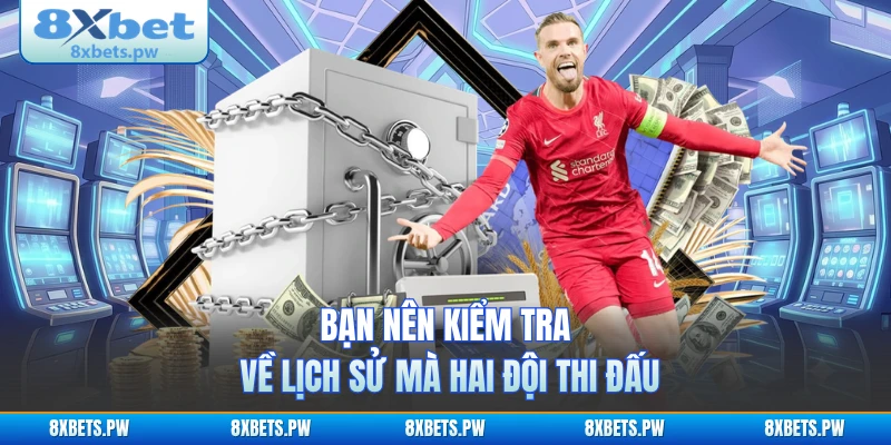 Bạn nên kiểm tra về lịch sử mà hai đội thi đấu