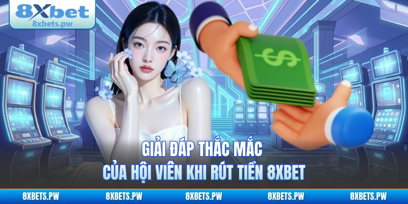 Giải đáp thắc mắc của hội viên khi rút tiền 8XBET