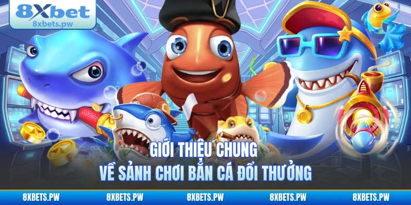 Giới thiệu chung về sảnh chơi bắn cá đổi thưởng