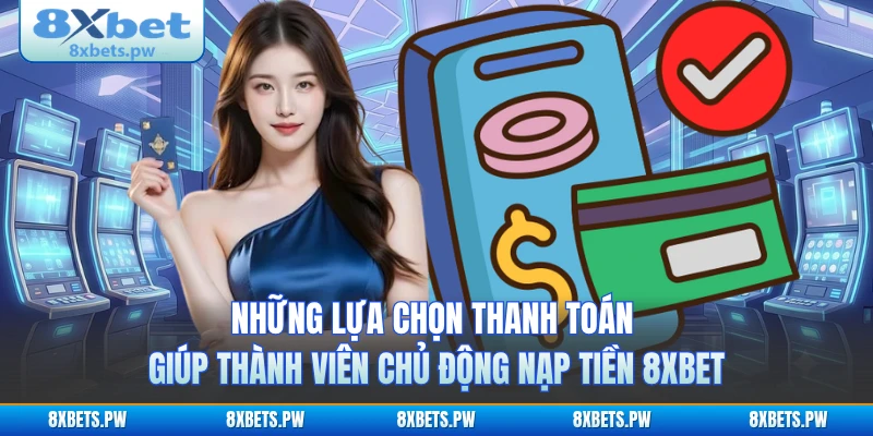 Những lựa chọn thanh toán giúp thành viên chủ động nạp tiền 8XBET