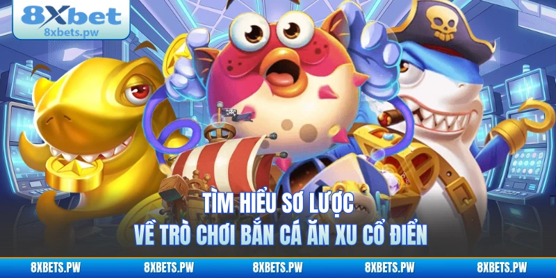 Tìm hiểu sơ lược về trò chơi bắn cá ăn xu cổ điển